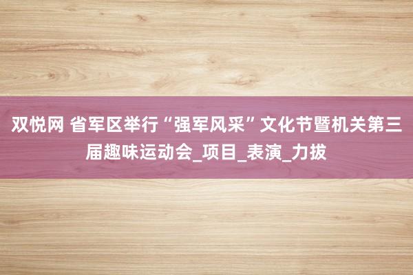 双悦网 省军区举行“强军风采”文化节暨机关第三届趣味运动会_项目_表演_力拔