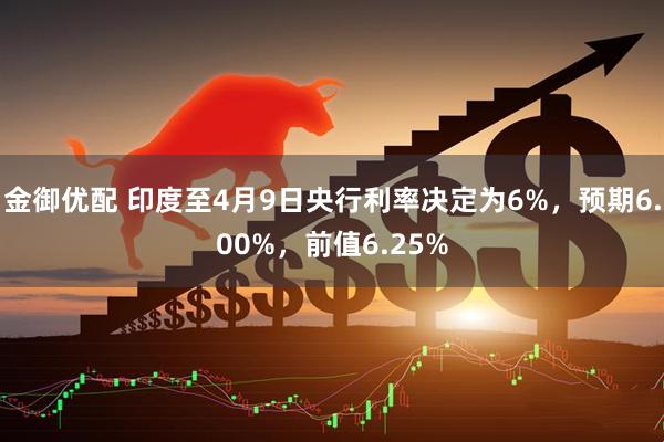 金御优配 印度至4月9日央行利率决定为6%，预期6.00%，前值6.25%