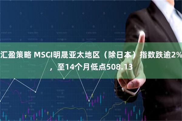 汇盈策略 MSCI明晟亚太地区（除日本）指数跌逾2%，至14个月低点508.13