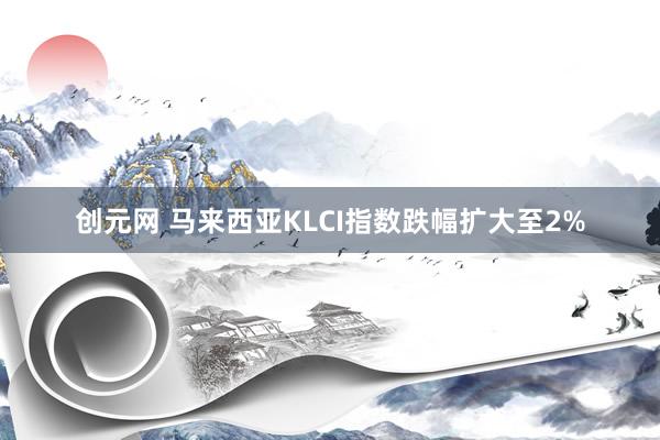 创元网 马来西亚KLCI指数跌幅扩大至2%