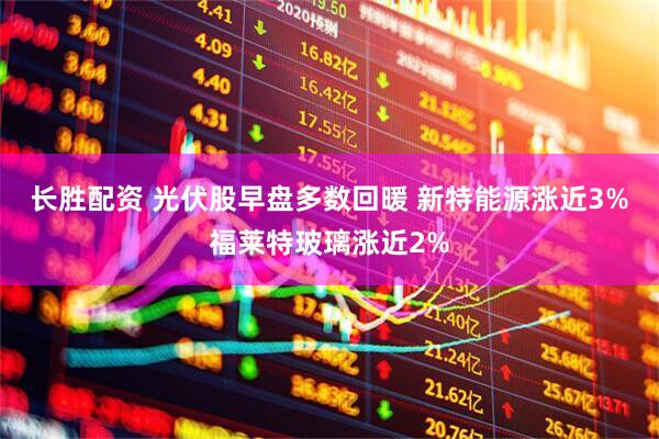 长胜配资 光伏股早盘多数回暖 新特能源涨近3%福莱特玻璃涨近2%