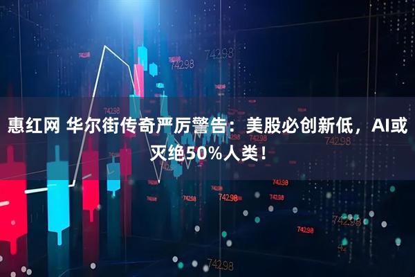 惠红网 华尔街传奇严厉警告：美股必创新低，AI或灭绝50%人类！