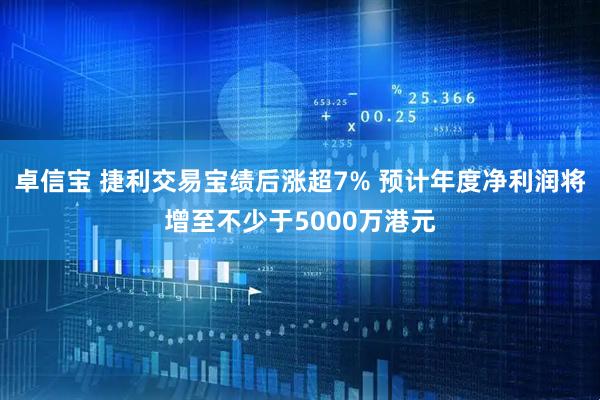 卓信宝 捷利交易宝绩后涨超7% 预计年度净利润将增至不少于5000万港元