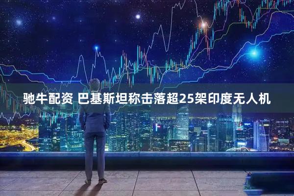 驰牛配资 巴基斯坦称击落超25架印度无人机