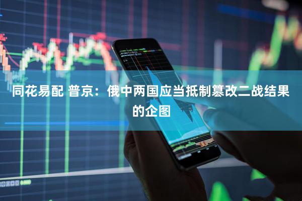 同花易配 普京：俄中两国应当抵制篡改二战结果的企图