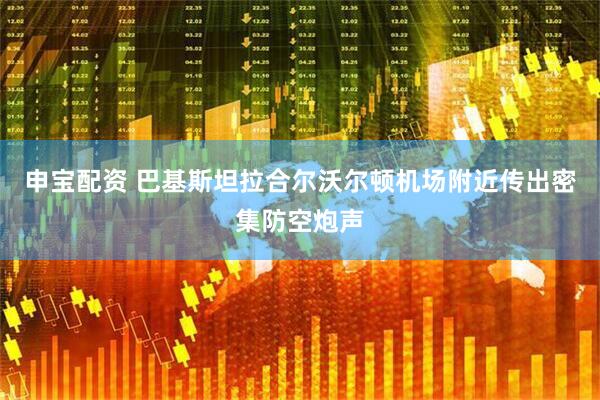 申宝配资 巴基斯坦拉合尔沃尔顿机场附近传出密集防空炮声