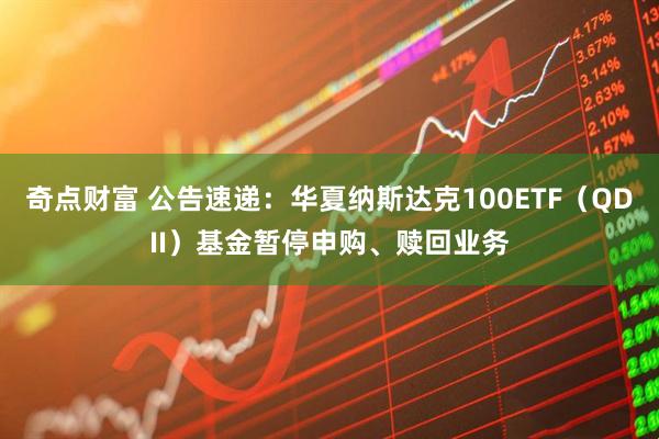 奇点财富 公告速递：华夏纳斯达克100ETF（QDII）基金暂停申购、赎回业务