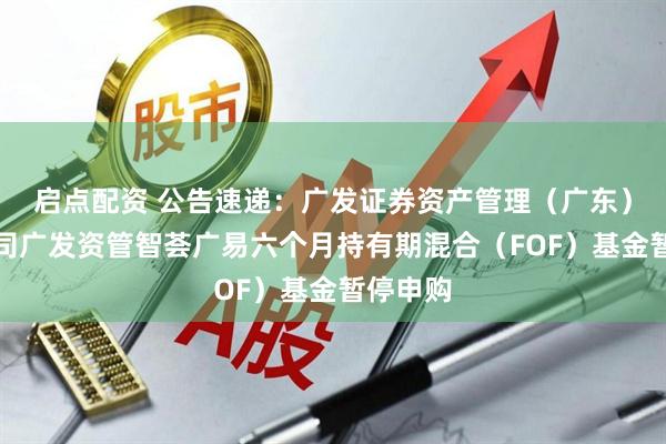 启点配资 公告速递：广发证券资产管理（广东）有限公司广发资管智荟广易六个月持有期混合（FOF）基金暂停申购