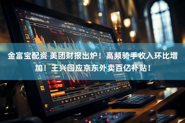 金富宝配资 美团财报出炉！高频骑手收入环比增加！王兴回应京东外卖百亿补贴！