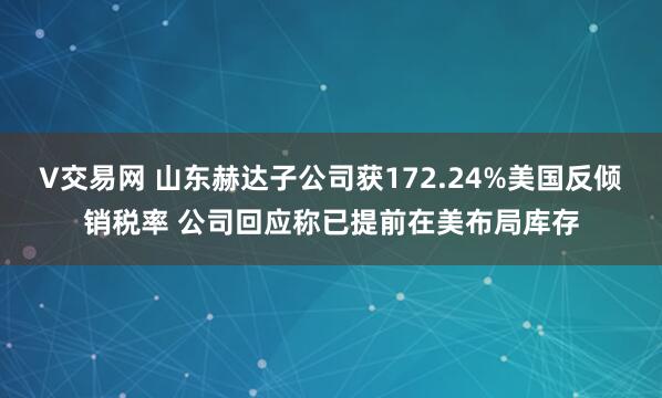 V交易网 山东赫达子公司获172.24%美国反倾销税率 公司回应称已提前在美布局库存