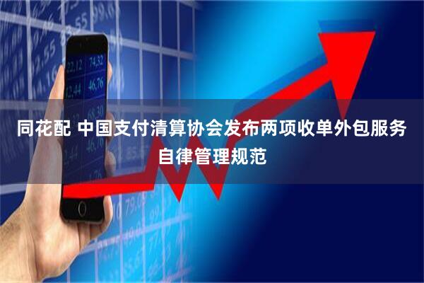 同花配 中国支付清算协会发布两项收单外包服务自律管理规范