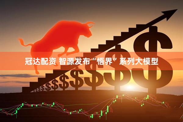 冠达配资 智源发布“悟界”系列大模型