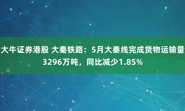 大牛证券港股 大秦铁路：5月大秦线完成货物运输量3296万吨，同比减少1.85%