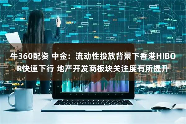 牛360配资 中金：流动性投放背景下香港HIBOR快速下行 地产开发商板块关注度有所提升