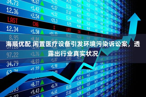 海顺优配 闲置医疗设备引发环境污染诉讼案，透露出行业真实状况