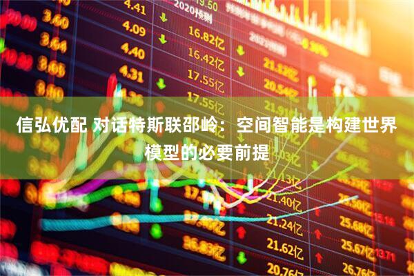 信弘优配 对话特斯联邵岭：空间智能是构建世界模型的必要前提