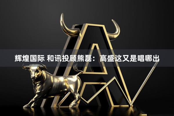 辉煌国际 和讯投顾熊磊：高盛这又是唱哪出