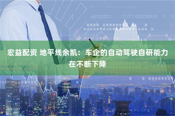 宏益配资 地平线余凯：车企的自动驾驶自研能力在不断下降