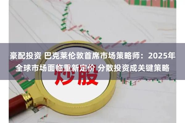 豪配投资 巴克莱伦敦首席市场策略师：2025年全球市场面临重新定价 分散投资成关键策略