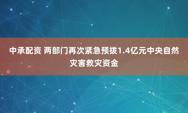 中承配资 两部门再次紧急预拨1.4亿元中央自然灾害救灾资金