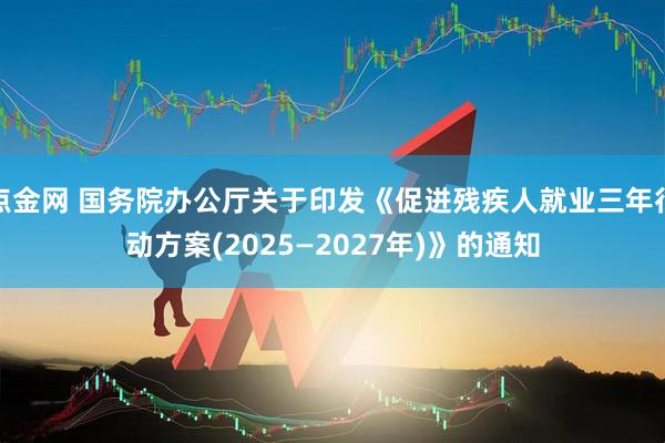 点金网 国务院办公厅关于印发《促进残疾人就业三年行动方案(2025—2027年)》的通知