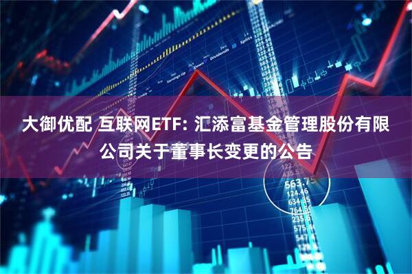 大御优配 互联网ETF: 汇添富基金管理股份有限公司关于董事长变更的公告