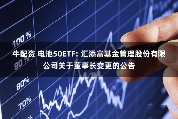 牛配资 电池50ETF: 汇添富基金管理股份有限公司关于董事长变更的公告