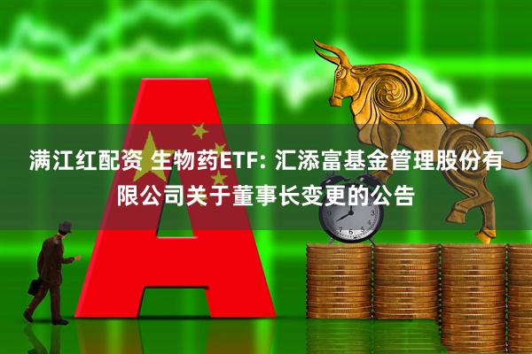 满江红配资 生物药ETF: 汇添富基金管理股份有限公司关于董事长变更的公告