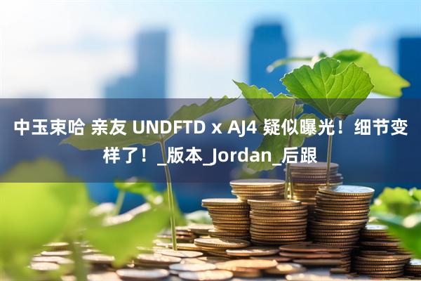 中玉束哈 亲友 UNDFTD x AJ4 疑似曝光！细节变样了！_版本_Jordan_后跟