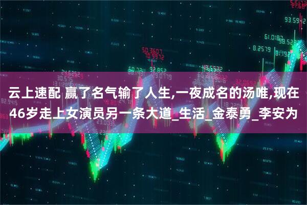 云上速配 赢了名气输了人生,一夜成名的汤唯,现在46岁走上女演员另一条大道_生活_金泰勇_李安为