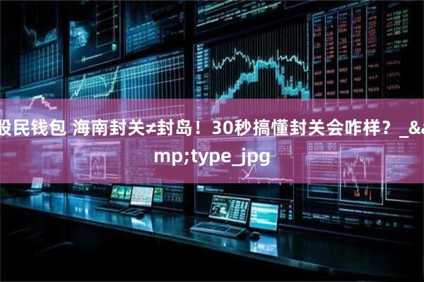 股民钱包 海南封关≠封岛！30秒搞懂封关会咋样？_&type_jpg