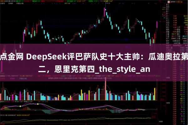 点金网 DeepSeek评巴萨队史十大主帅：瓜迪奥拉第二，恩里克第四_the_style_an