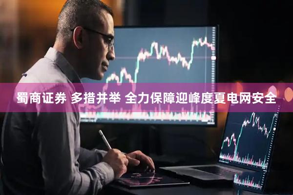 蜀商证券 多措并举 全力保障迎峰度夏电网安全