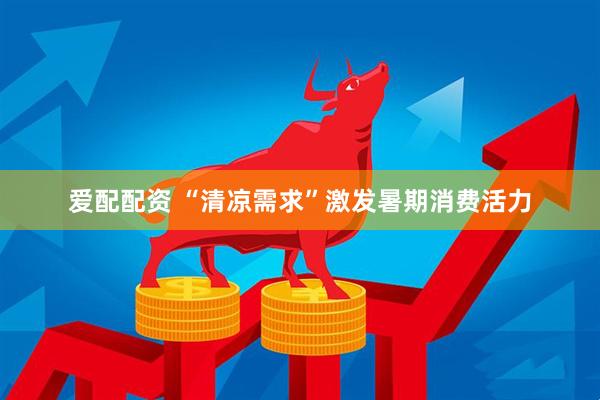 爱配配资 “清凉需求”激发暑期消费活力