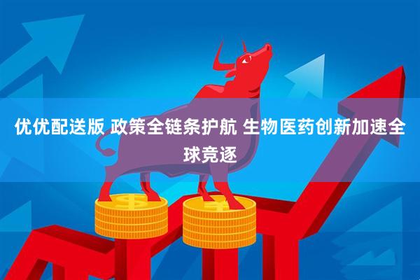 优优配送版 政策全链条护航 生物医药创新加速全球竞逐