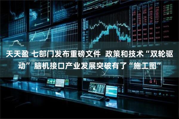 天天盈 七部门发布重磅文件  政策和技术“双轮驱动” 脑机接口产业发展突破有了“施工图”