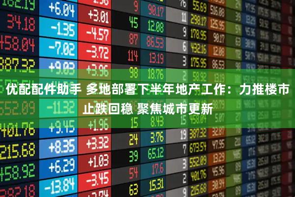 优配配件助手 多地部署下半年地产工作：力推楼市止跌回稳 聚焦城市更新