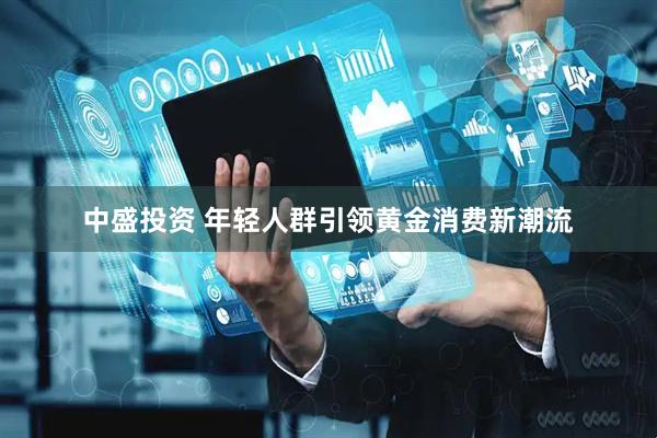 中盛投资 年轻人群引领黄金消费新潮流