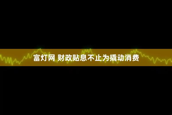 富灯网 财政贴息不止为撬动消费