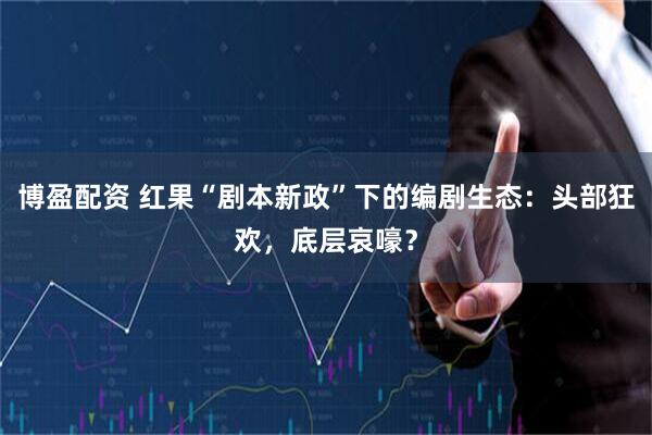博盈配资 红果“剧本新政”下的编剧生态：头部狂欢，底层哀嚎？