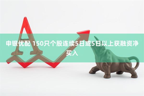 申银优配 150只个股连续5日或5日以上获融资净买入