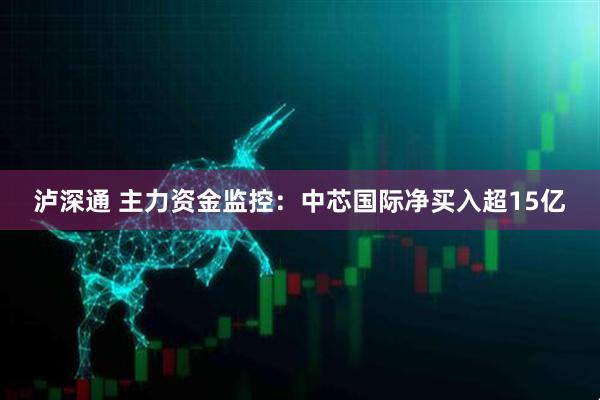 泸深通 主力资金监控：中芯国际净买入超15亿