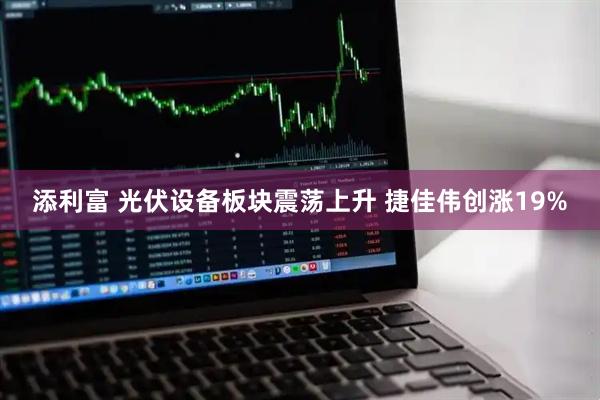 添利富 光伏设备板块震荡上升 捷佳伟创涨19%