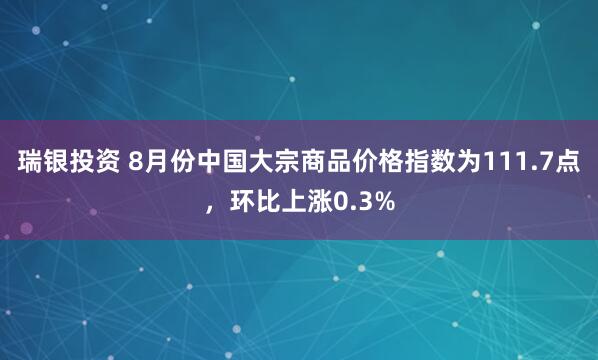瑞银投资 8月份中国大宗商品价格指数为111.7点，环比上涨0.3%