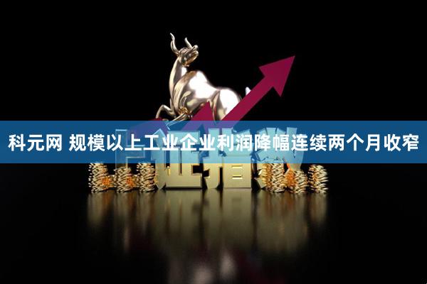 科元网 规模以上工业企业利润降幅连续两个月收窄