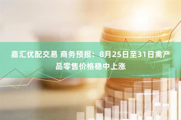 嘉汇优配交易 商务预报：8月25日至31日禽产品零售价格稳中上涨