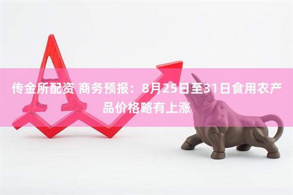 传金所配资 商务预报：8月25日至31日食用农产品价格略有上涨