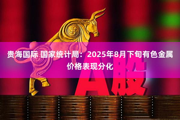 贵海国际 国家统计局：2025年8月下旬有色金属价格表现分化