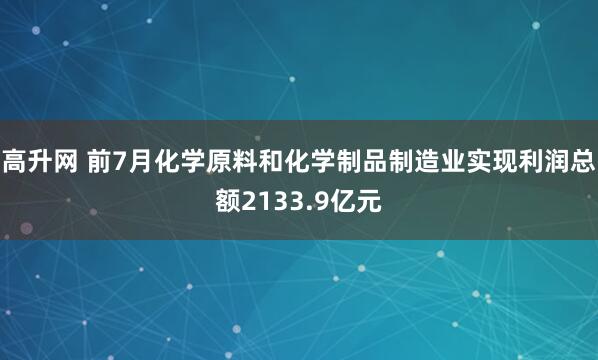 高升网 前7月化学原料和化学制品制造业实现利润总额2133.9亿元