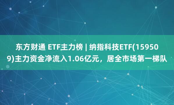 东方财通 ETF主力榜 | 纳指科技ETF(159509)主力资金净流入1.06亿元，居全市场第一梯队